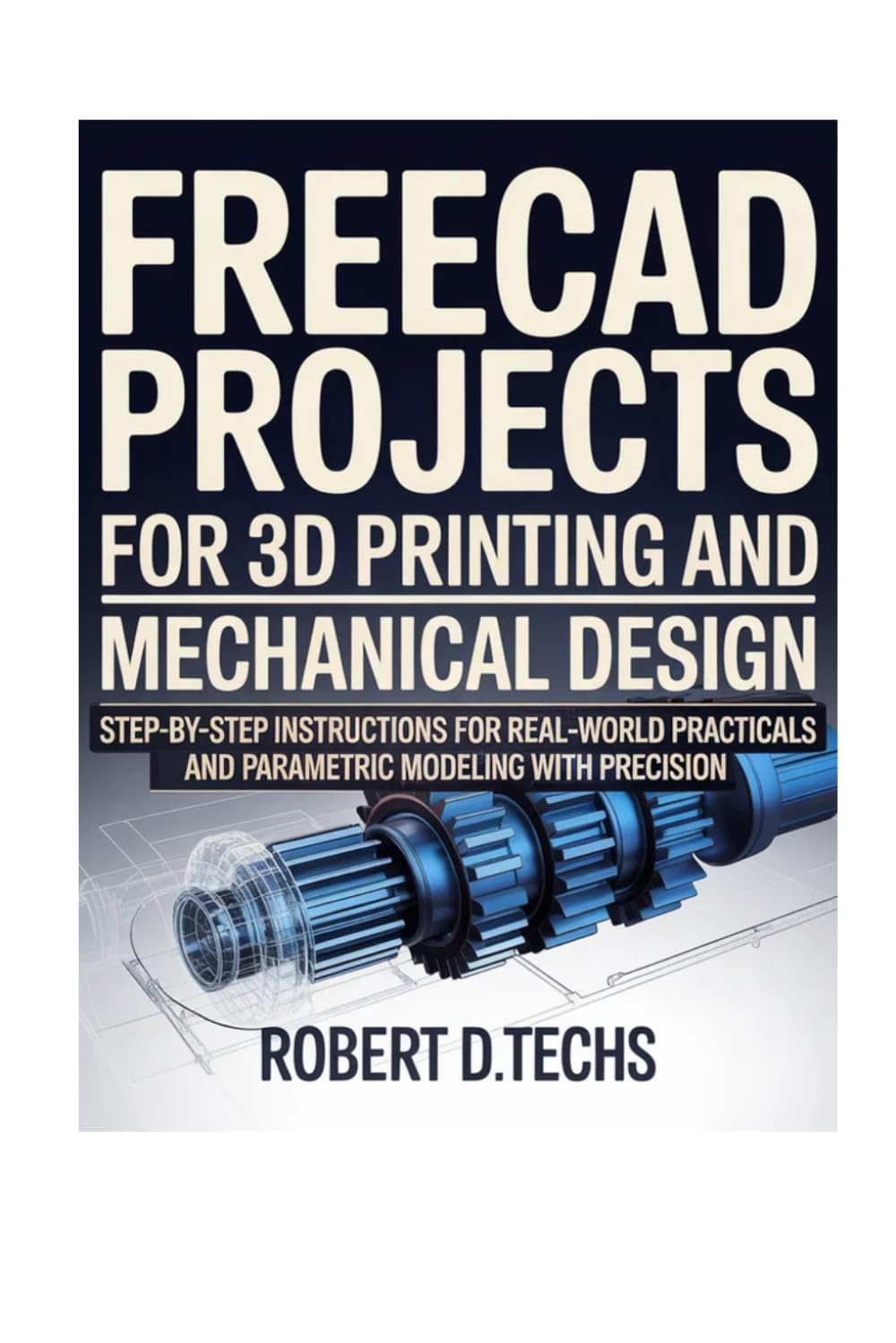 FreeCAD PROJECTS FOR 3D PRINTING AND MECHANICAL DESIGN: Step‑by‑Step instructions for Real‑World practicals and parametric modeling with precision