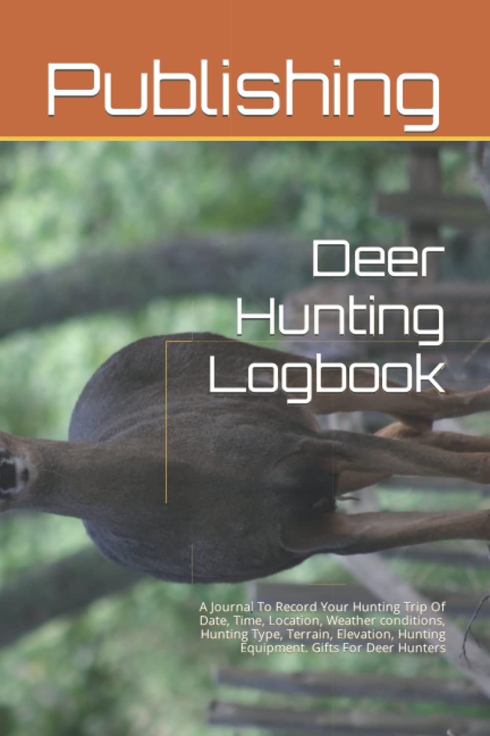 Deer Hunting Logbook: A Journal To Record Your Hunting Trip Of Date, Time, Location, Weather conditions, Hunting Type, Terrain, Elevation, Hunting Equipment. Gifts For Deer Hunters