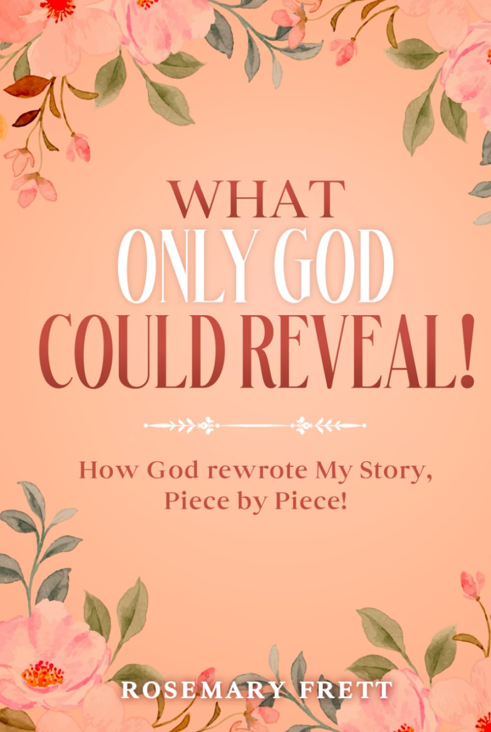 WHAT ONLY GOD COULD REVEAL: How God Rewrote My Story, Piece by Piece