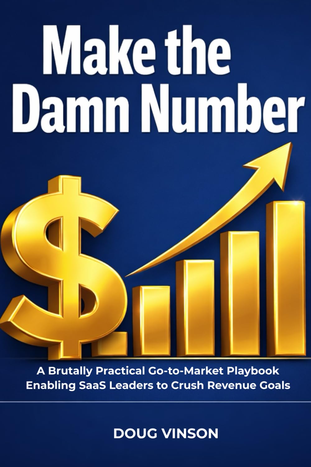 Make the Damn Number: A Brutally Practical Go-to-Market Playbook for SaaS Leaders Committed to Crushing their Revenue Goals (The Brutally Practical SaaS Growth Series)