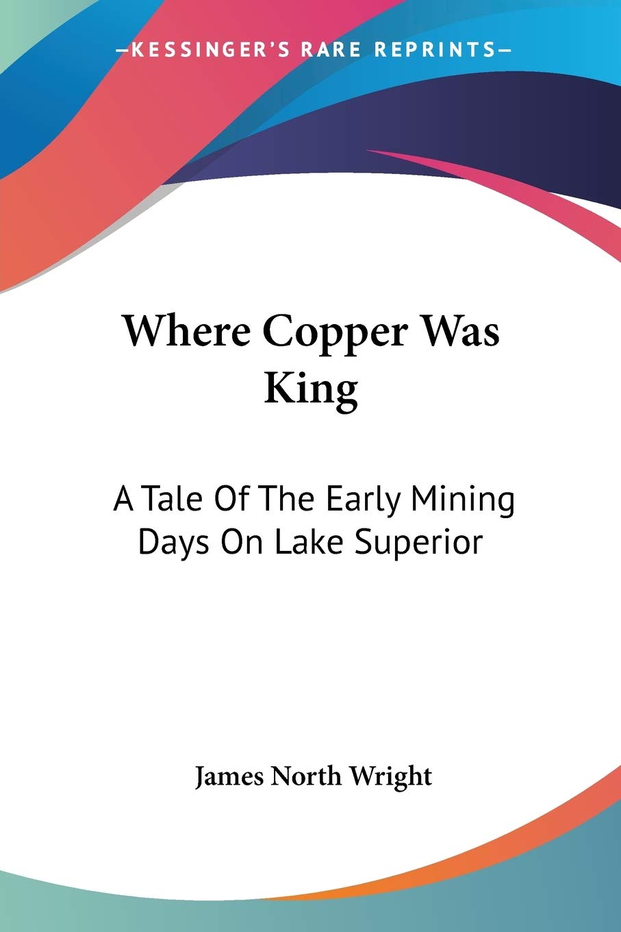 Where Copper Was King: A Tale Of The Early Mining Days On Lake Superior