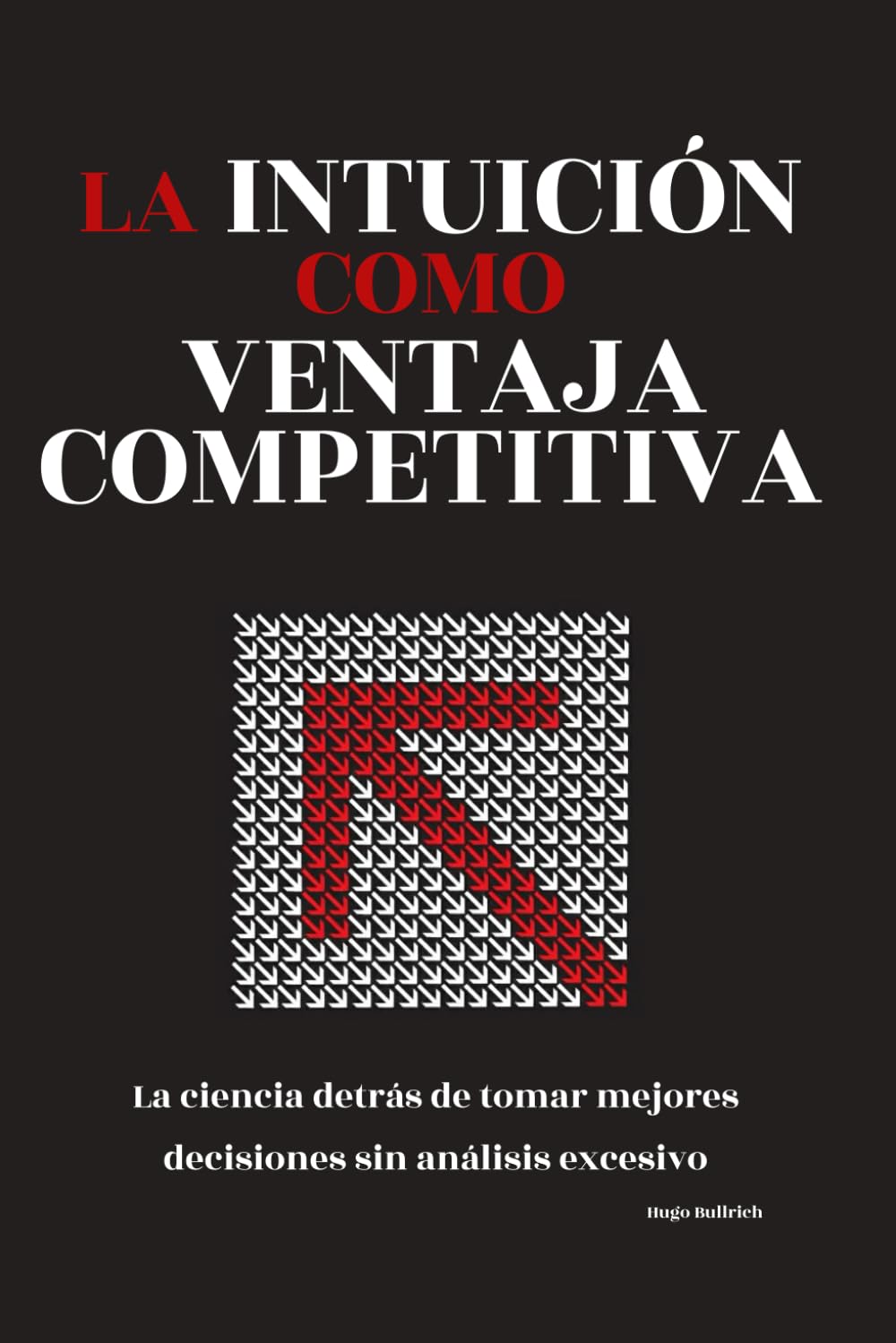 La intuición como ventaja competitiva: La ciencia detrás de tomar mejores decisiones sin análisis excesivo