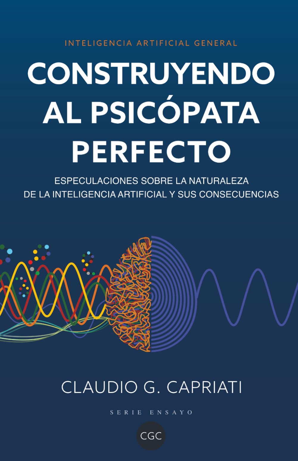 Inteligencia Artificial General - Construyendo al Psicópata Perfecto: Especulaciones sobre la naturaleza de la inteligencia artificial y sus consecuencias