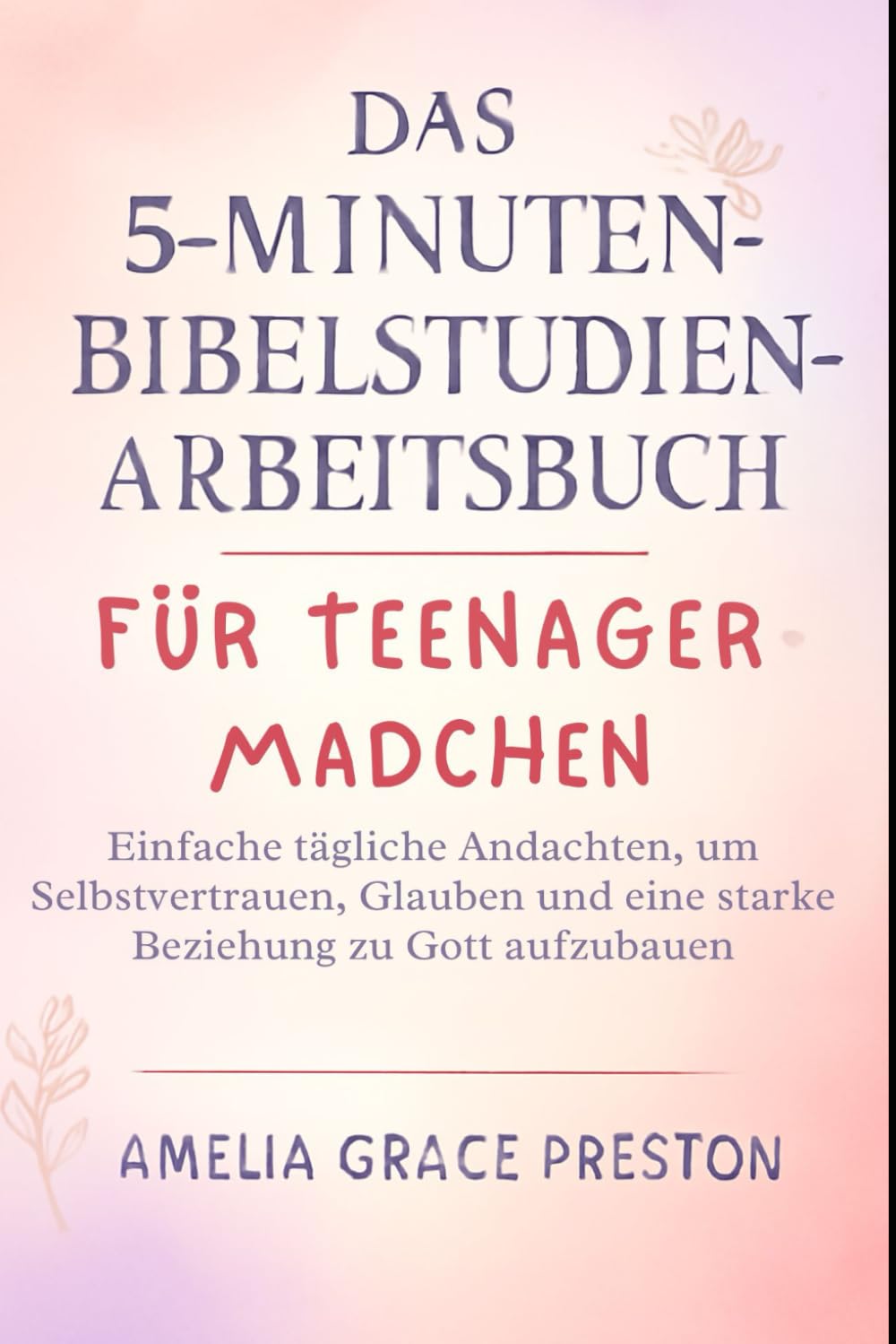 Das 5-Minuten-Bibelstudien-Arbeitsbuch für Teenager-Mädchen: Einfache tägliche Andachten, um Selbstvertrauen, Glauben und eine starke Beziehung zu Gott aufzubauen