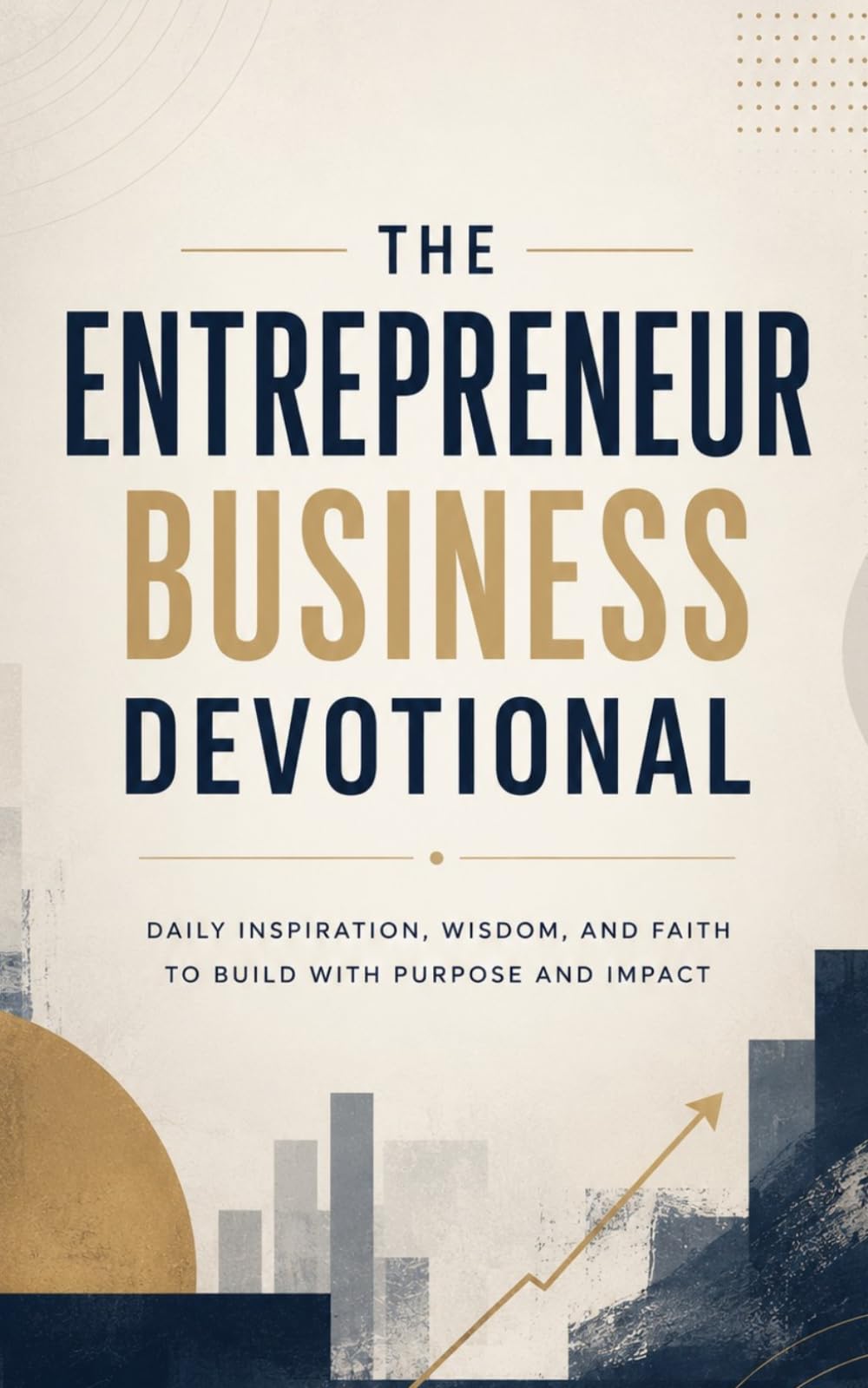 The Entrepreneur Business Devotional: A 40 Day Christian Devotional for Entrepreneurs, Founders, and Business Owners to Build Faith, Vision, and Perseverance in Christ