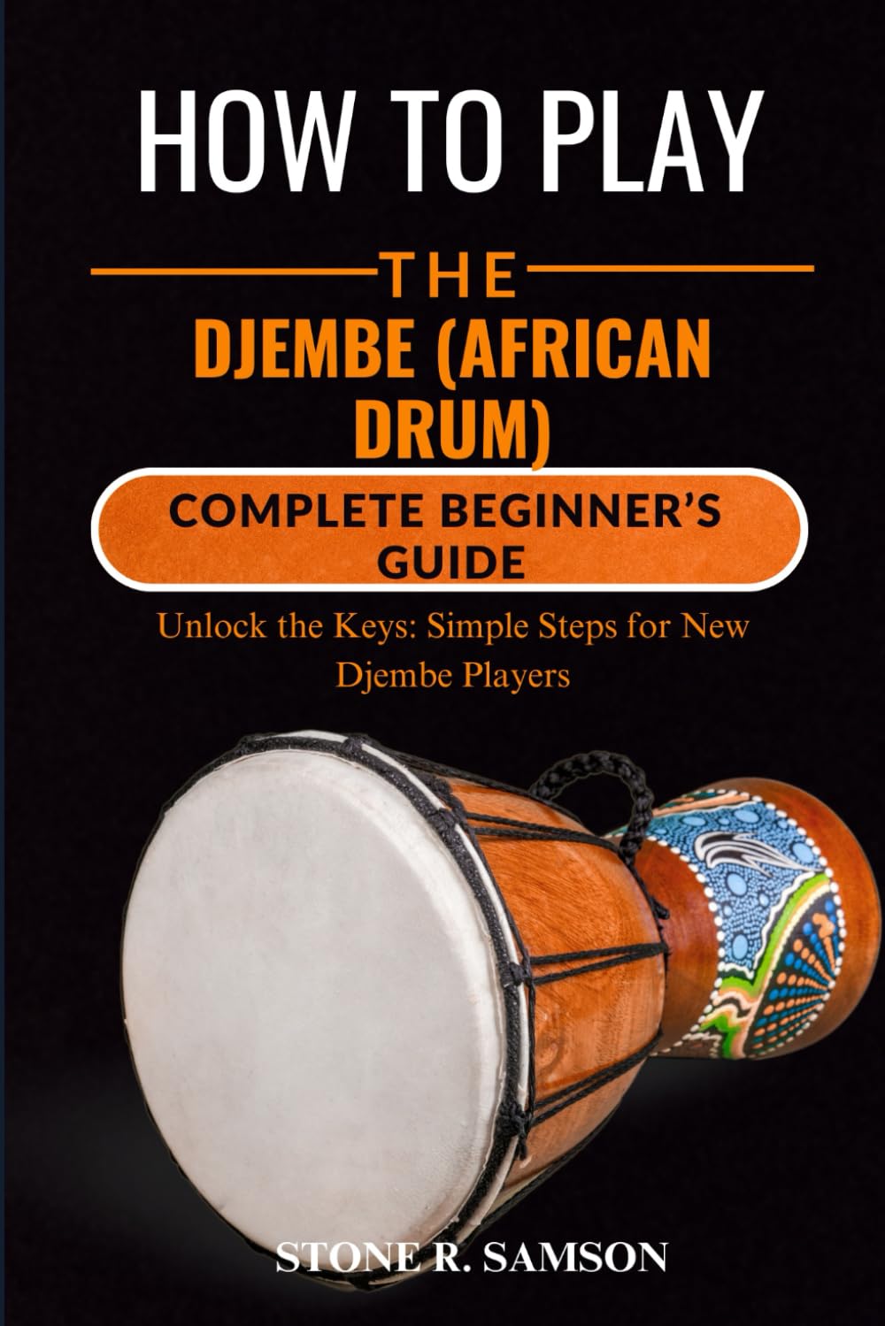 HOW TO PLAY THE DJEMBE (AFRICAN DRUM): COMPLETE BEGINNER’S GUIDE: Unlock the Keys: Simple Steps for New Djembe Players