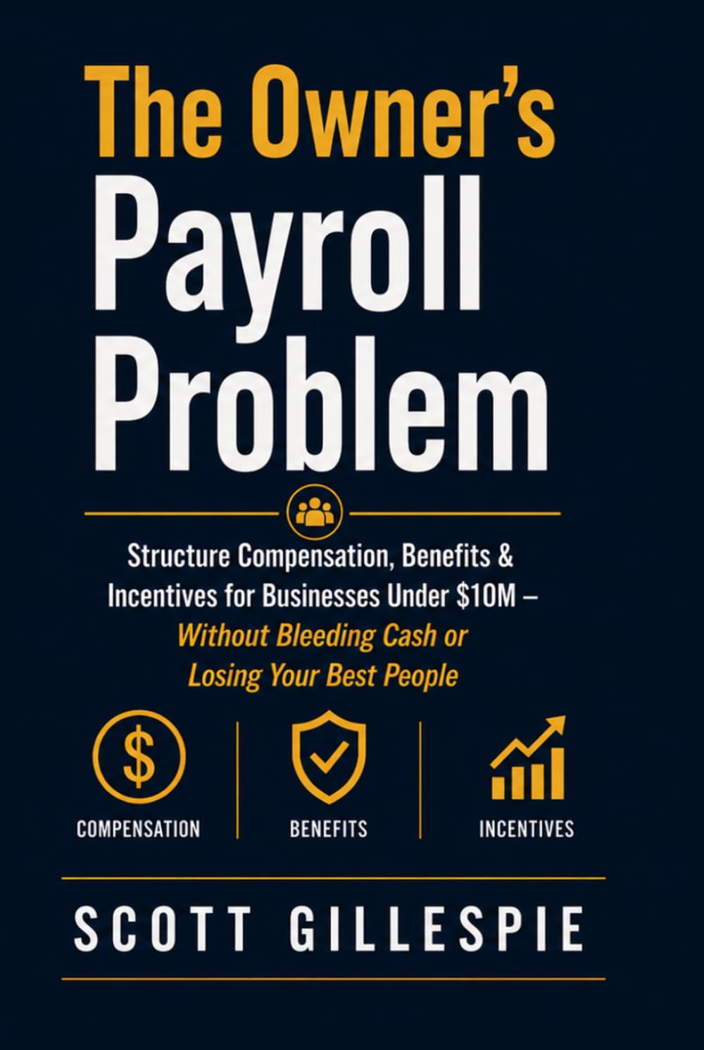 The Owner’s Payroll Problem: Structure Compensation, Benefits & Incentives for Businesses Under $10M — Without Bleeding Cash or Losing Your Best People (The Small Business Owner's Framework)