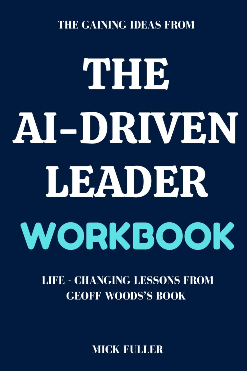 The Gaining Ideas From The AI-Driven Leader Workbook: Life - Changing Lessons From Geoff Woods’s Book