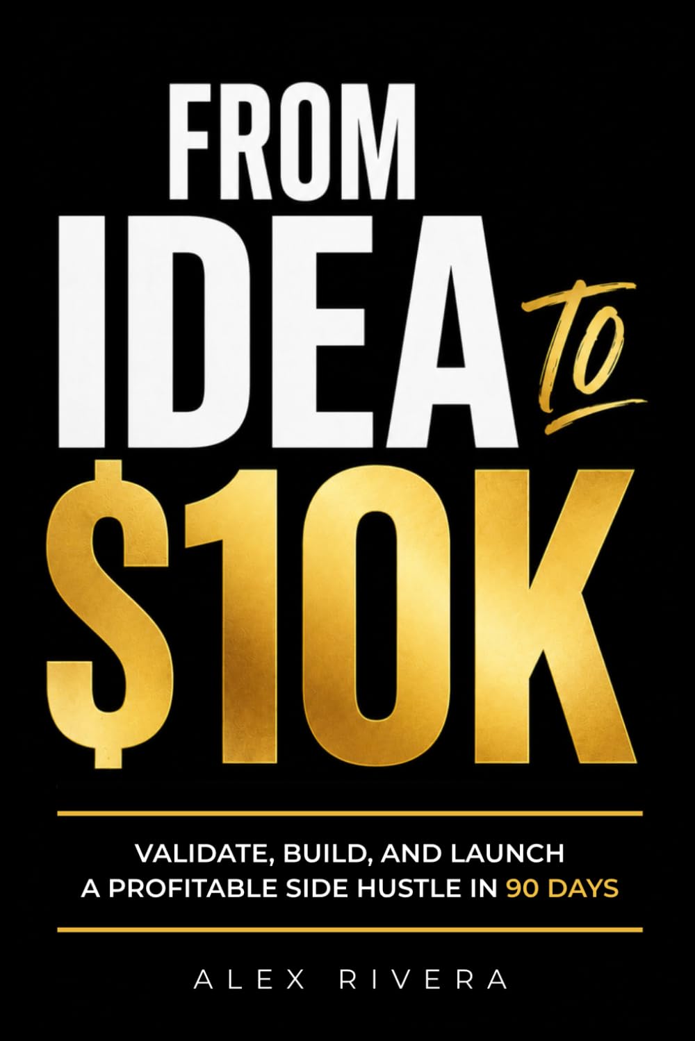 FROM IDEA TO $10K: Validate, Build, and Launch a Profitable Side Hustle in 90 Days.