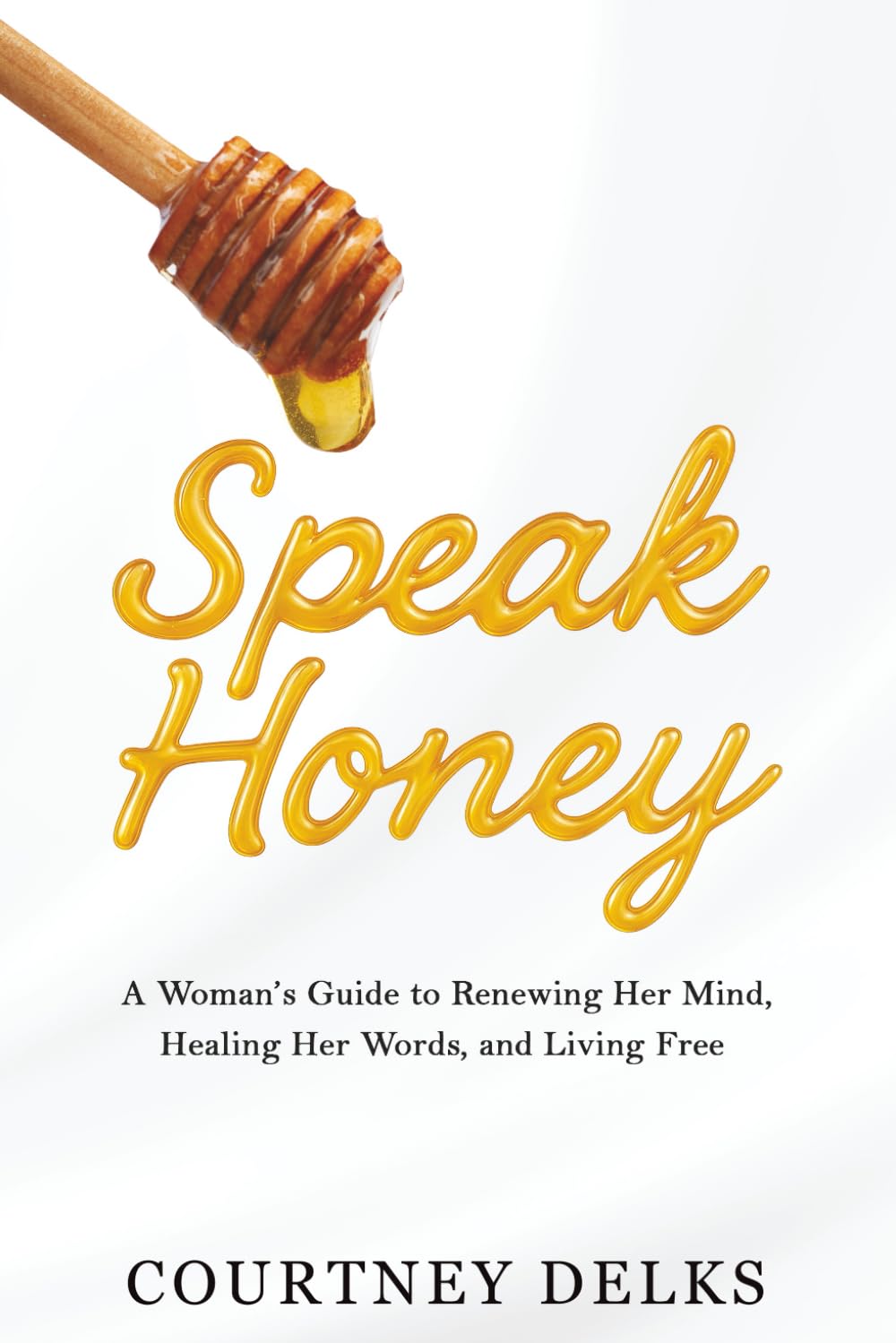 Speak Honey: A Woman's Guide to Renewing Her Mind, Healing Her Words, and Living Free