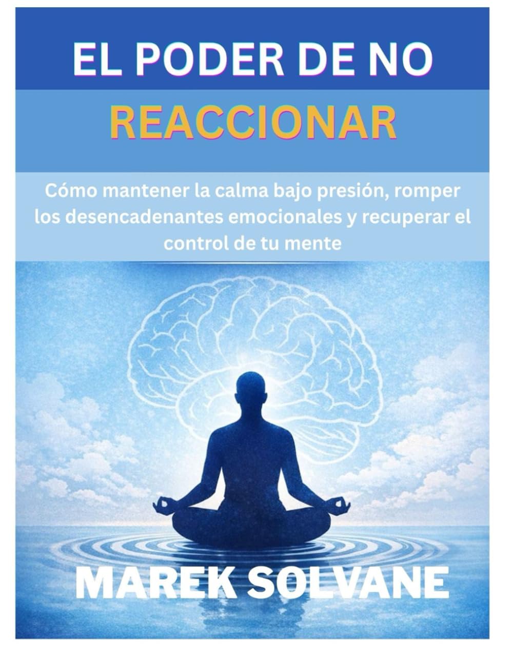 EL PODER DE NO REACCIONAR: Cómo mantener la calma bajo presión, romper los desencadenantes emocionales y recuperar el control de tu mente