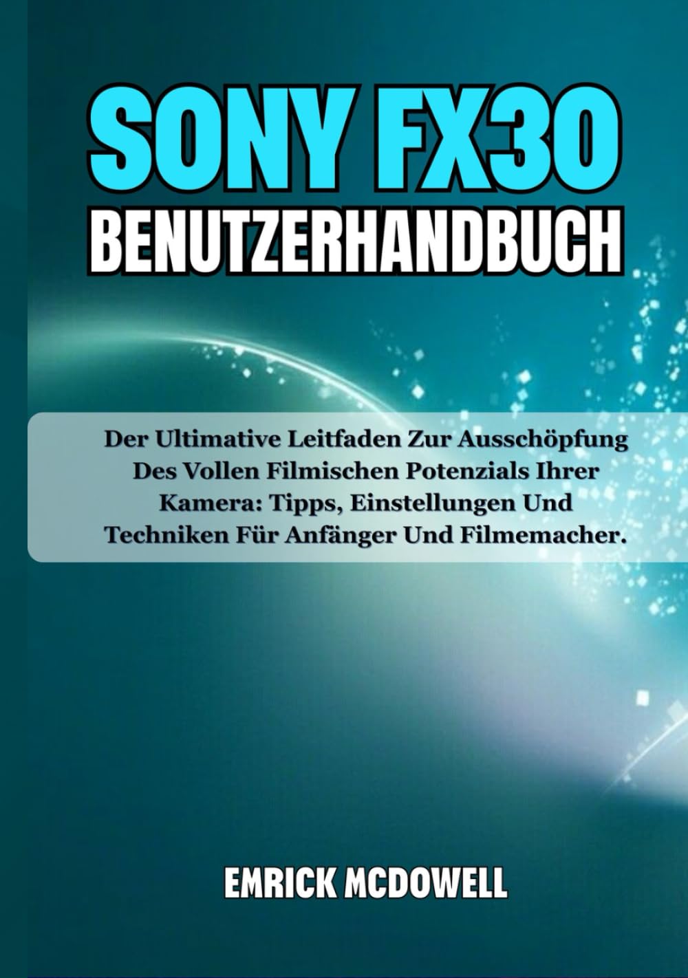 SONY FX30 BENUTZERHANDBUCH: Der Ultimative Leitfaden Zur Ausschöpfung Des Vollen Filmischen Potenzials Ihrer Kamera: Tipps, Einstellungen Und Techniken Für Anfänger Und Filmemacher.