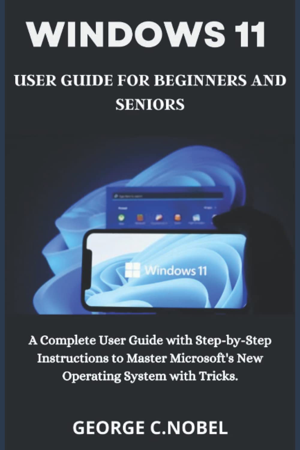 Windows 11 User Guide for Beginners and Seniors: A Complete User Guide with Step-by-Step Instructions to Master Microsoft's New Operating System with Tricks.