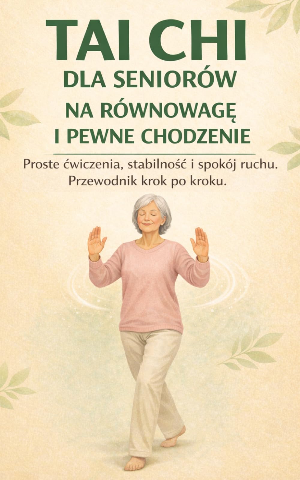 TAI CHI DLA SENIORÓW NA RÓWNOWAGĘ I PEWNE CHODZENIE: Proste ćwiczenia, stabilność i spokój ruchu. Przewodnik krok po kroku