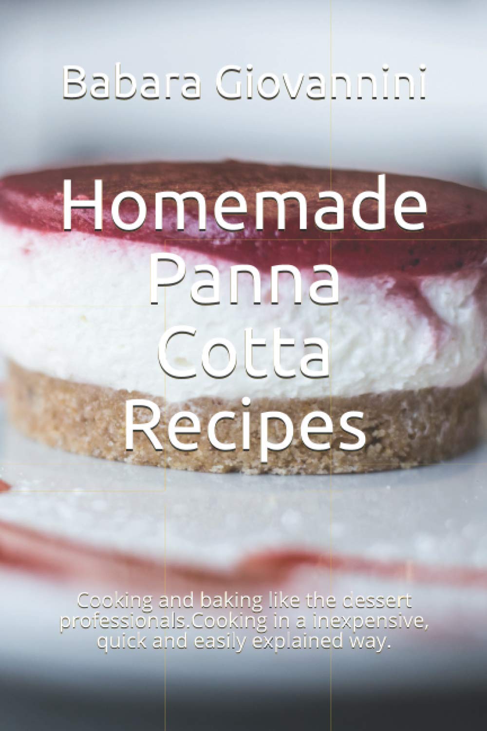 Homemade Panna Cotta Recipes: Cooking and baking like the dessert professionals.Cooking in a inexpensive, quick and easily explained way.