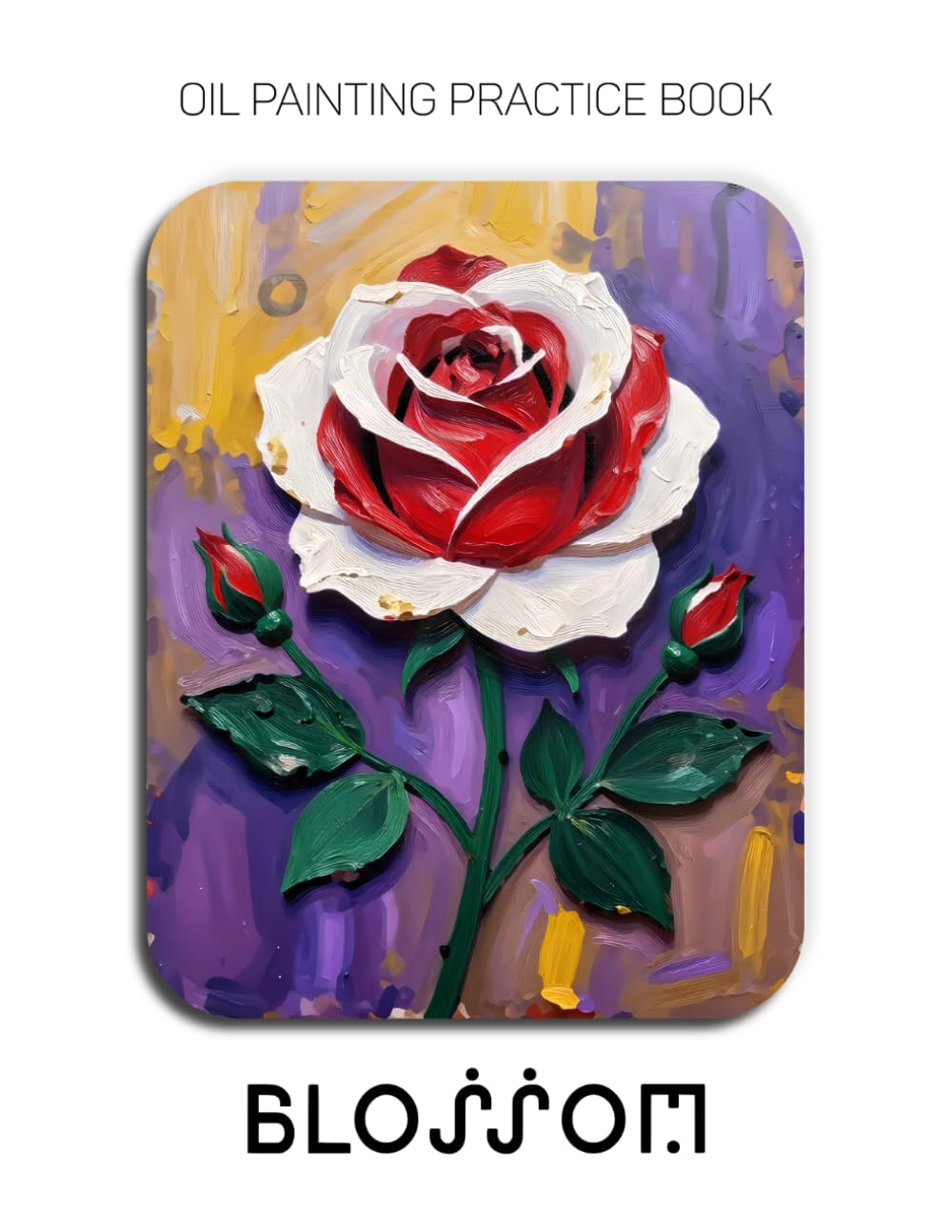 Oil Painting Practice Book - Blossom: Mastering Paper-Cut Style Roses, Sculptural Impasto, and Thick Oil Paint Textures