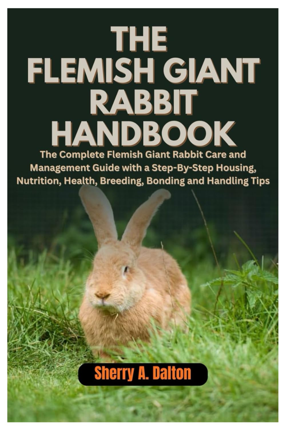The Flemish Giant Rabbit Handbook: The Complete Flemish Giant Rabbit Care and Management Guide with a Step-By-Step Housing, Nutrition, Health, Breeding, Bonding and Handling Tips