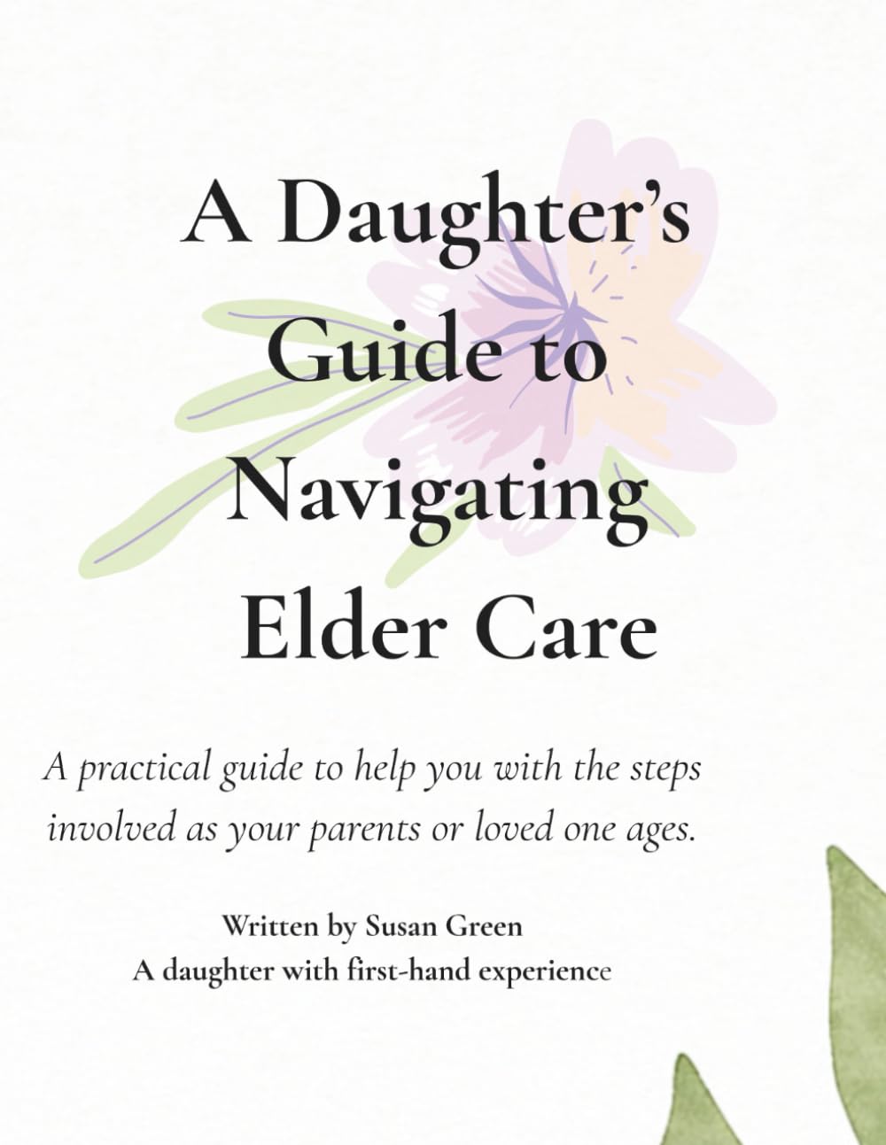 A Daughter's Guide to Navigating Elder Care: A Practical Guide to Help You with the Steps Involved as Your Parent or Loved One Ages.