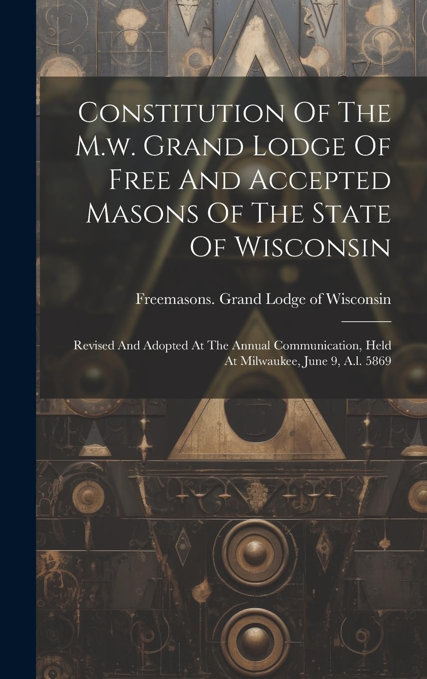 Constitution Of The M.w. Grand Lodge Of Free And Accepted Masons Of The State Of Wisconsin: Revised And Adopted At The Annual Communication, Held At Milwaukee, June 9, A.l. 5869