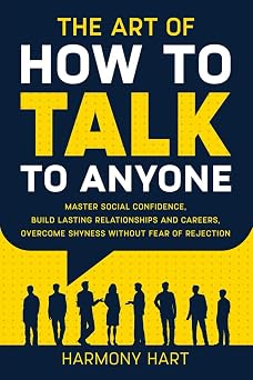 The Art of How to Talk to Anyone: Master Social Confidence, Build Lasting Relationships and Careers, Overcome Shyness Without Fear of Rejection