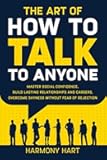 The Art of How to Talk to Anyone: Master Social Confidence, Build Lasting Relationships and Careers, Overcome Shyness Without Fear of Rejection