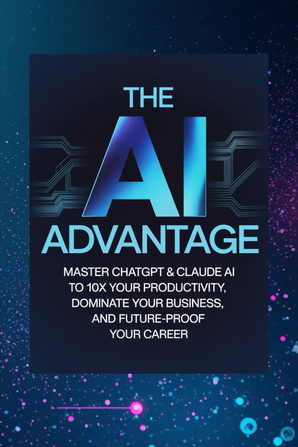 The AI Advantage: Master ChatGPT & Claude AI to 10x Your Productivity, Dominate Your Business, and Future-Proof Your Career