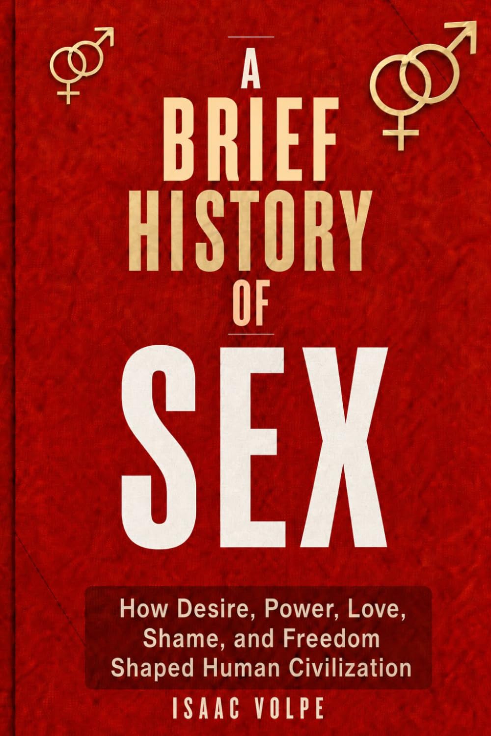 A BRIEF HISTORY OF SEX. How Desire, Power, Love, Shame, and Freedom Shaped Human Civilization.: Not a manual about sex, but a history of control, identity, and the human body.