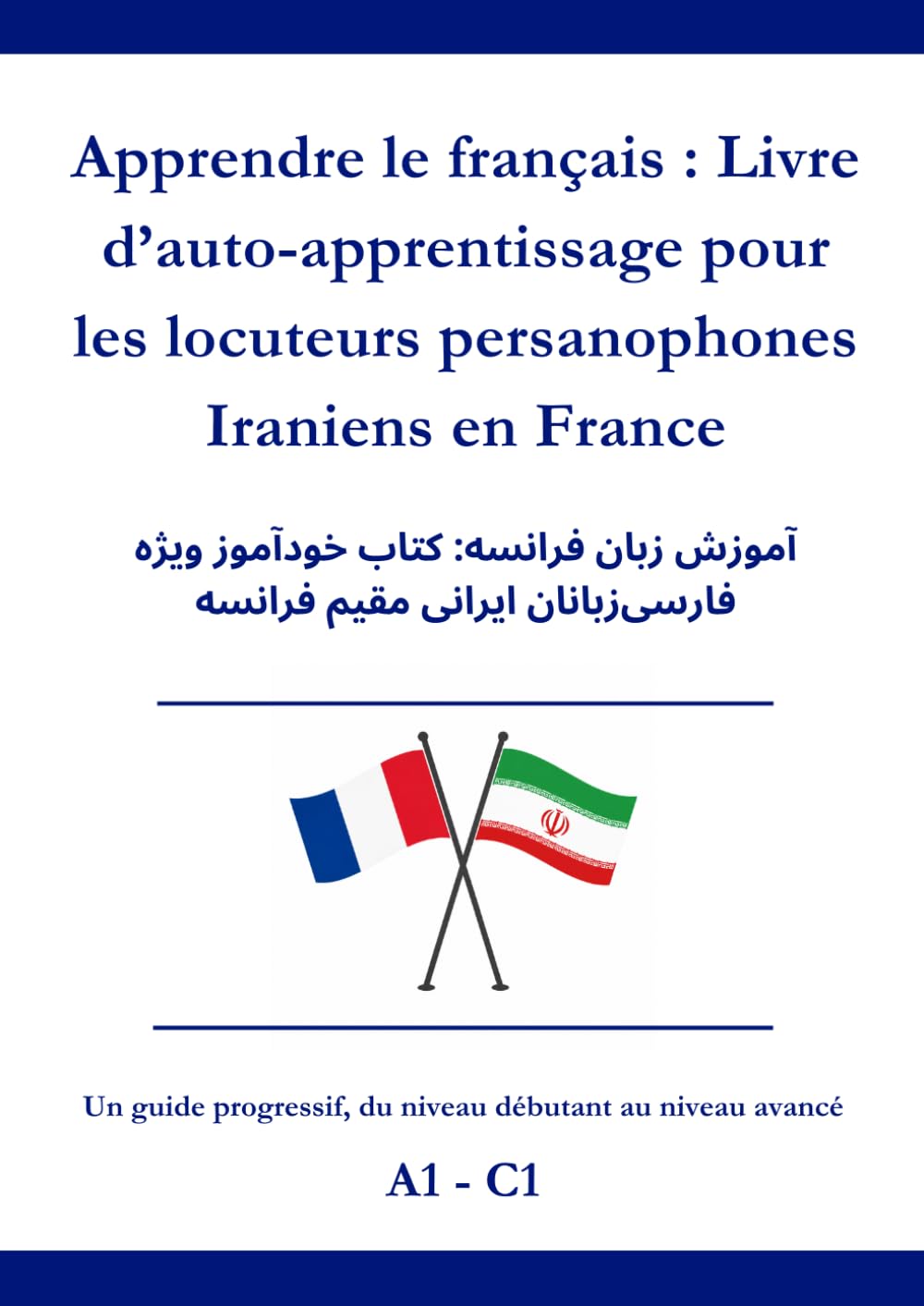 Apprendre le français : Livre d’auto-apprentissage pour les locuteurs persanophones Iraniens en France: آموزش زبان فرانسه: کتاب خودآموز ویژه فارسیزبانان ایرانی مقیم فرانسه A1 - C 1