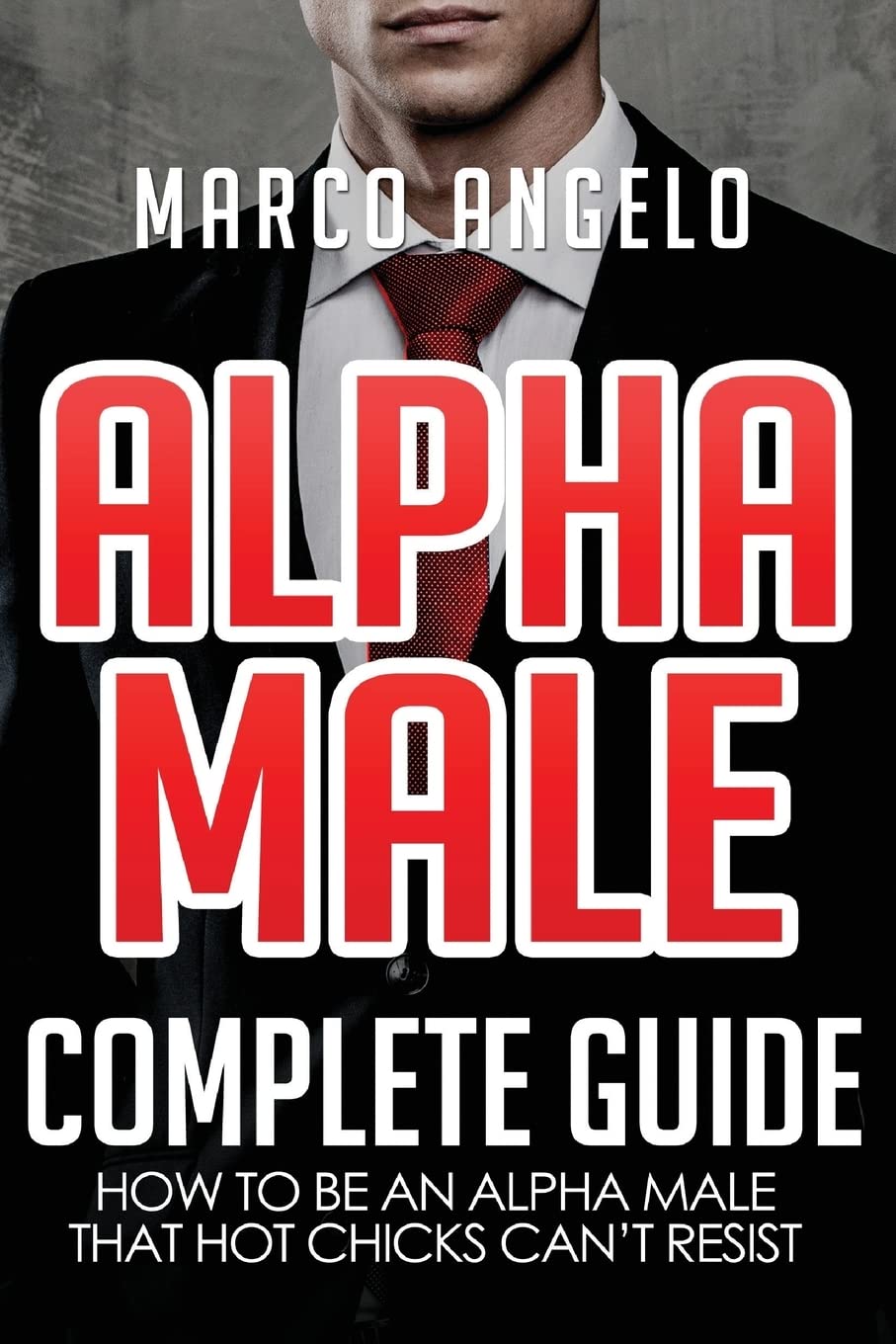 Alpha Male: Complete Guide: How to be an Alpha Male that Hot Chicks Can’t Resist: Volume 1 (Alpha Male, How to be an Alpha Male, How to attract Women, How to be confident, Laws of an Alpha Male)