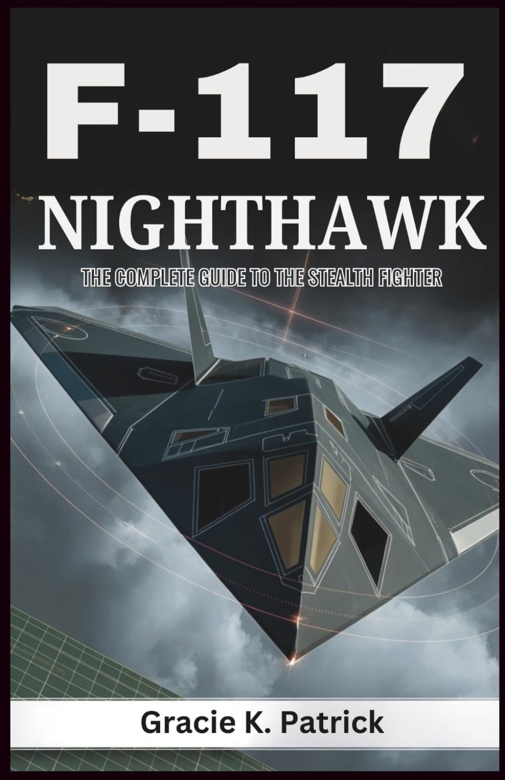 F-117 Nighthawk: The Complete Guide to the Stealth Fighter: Explore the History, Engineering, and Legacy of the First Operational Stealth Fighter
