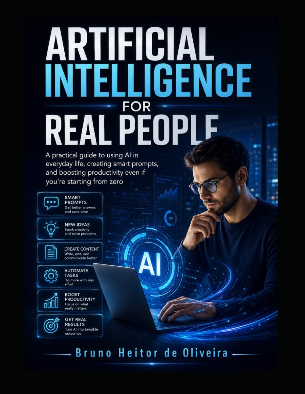 Artificial Intelligence for Real People: A Practical Guide to Using AI in Everyday Life, Creating Smart Prompts, and Boosting Productivity from Zero