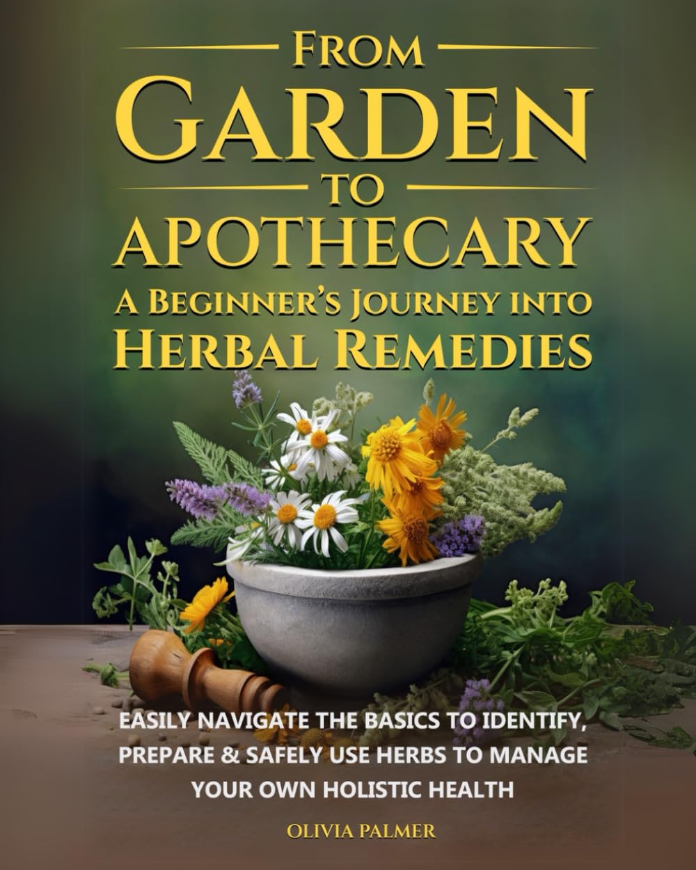 From Garden to Apothecary: A Beginner's Journey Into Herbal Remedies: Easily navigate the basics to identify, prepare & safely use herbs to manage