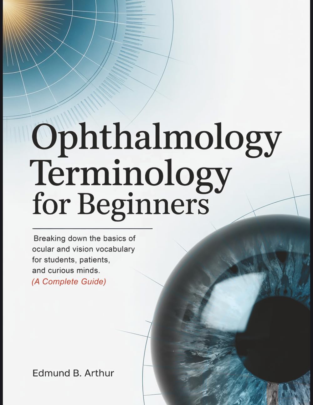 Ophthalmology Terminology for Beginners: Breaking Down the Basics of Ocular and Vision Vocabulary for Students, Patients, and Curious Minds (A Complete Guide) (Medical Vocabulary for Beginners)