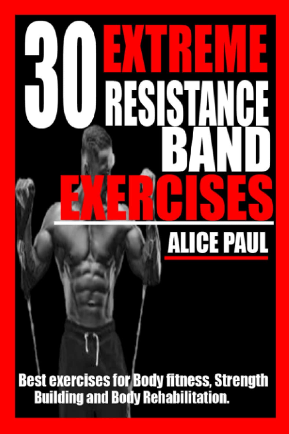 30 EXTREME RESISTANCE BAND EXERCISES: Best Exercises for Body fitness, Strength training, and Body Rehabilitation.