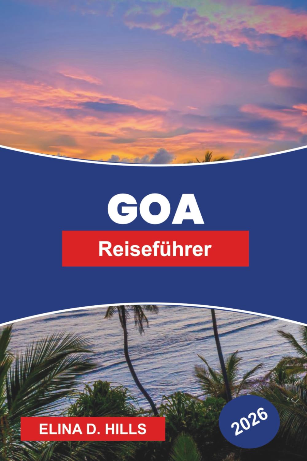 GOA Reiseführer 2026: Entdecken Sie das Strandleben, das portugiesische Erbe, Nachtmärkte, lokale Küche und praktische Tipps für Ihren IndienUrlaub