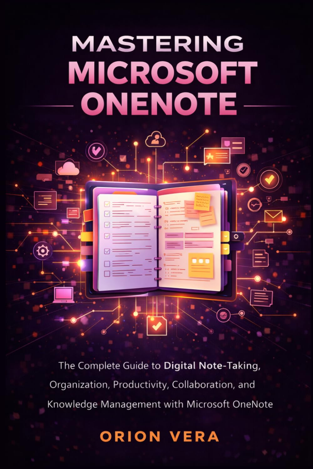 MASTERING MICROSOFT ONENOTE: THE COMPLETE GUIDE TO DIGITAL NOTE-TAKING, ORGANIZATION, PRODUCTIVITY, COLLABORATION, AND KNOWLEDGE MANAGEMENT WITH MICROSOFT ONENOTE (Microsoft Complete Guide Series)