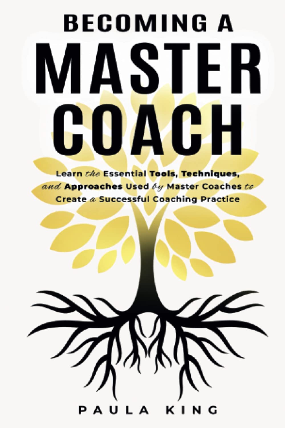 BECOMING A MASTER COACH: Learn The Essential Tools, Techniques, And Approaches Used by Master Coaches to Create a Successful Coaching Practice