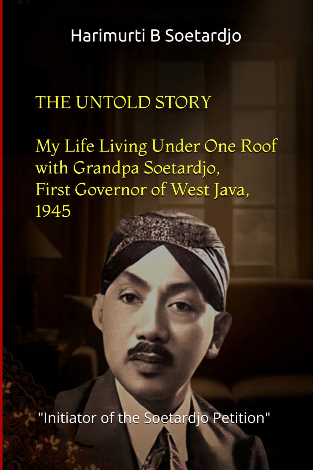 The Untold Story - Part I: My life story living with my Grandpa Soetardjo. First Governor of West Java, 1945 and Initiator of Soetardjo Petition ... struggle for Indonesia's independence 1945)