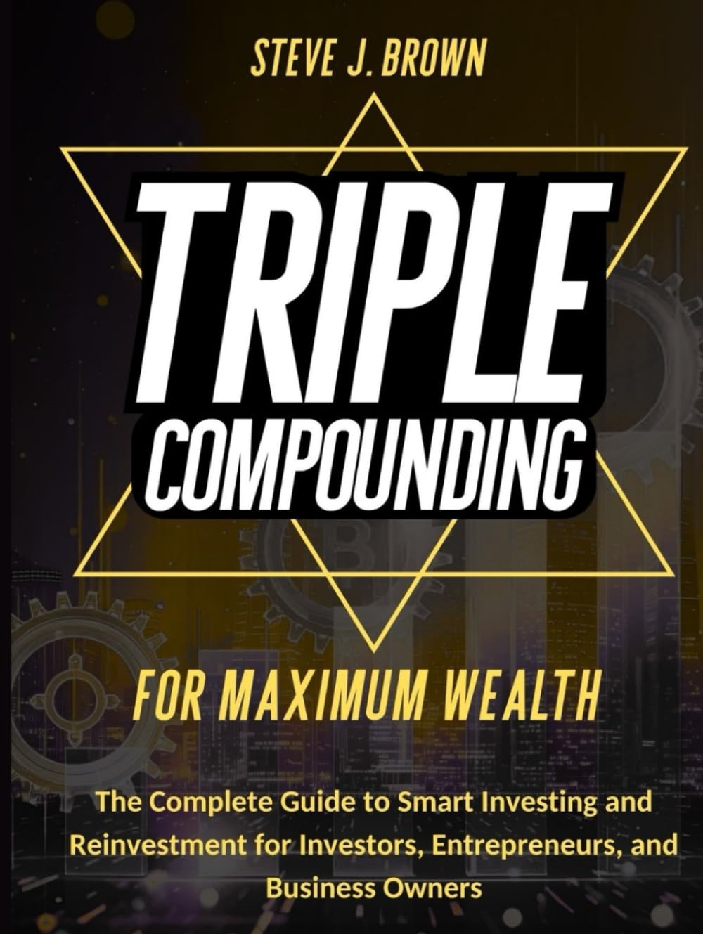 TRIPLE COMPOUNDING FOR MAXIMUM WEALTH: The Complete Guide to Smart Investing and Reinvestment for Investors, Entrepreneurs, and Business Owners (Business & Finance and Taxation)