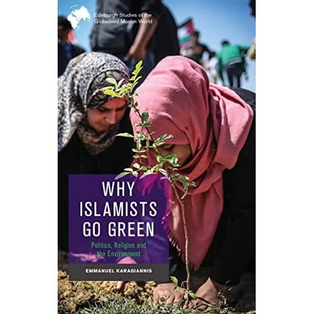 Why Islamists Go Green (Edinburgh Studies of the Globalised Muslim World): Politics, Religion and the Environment