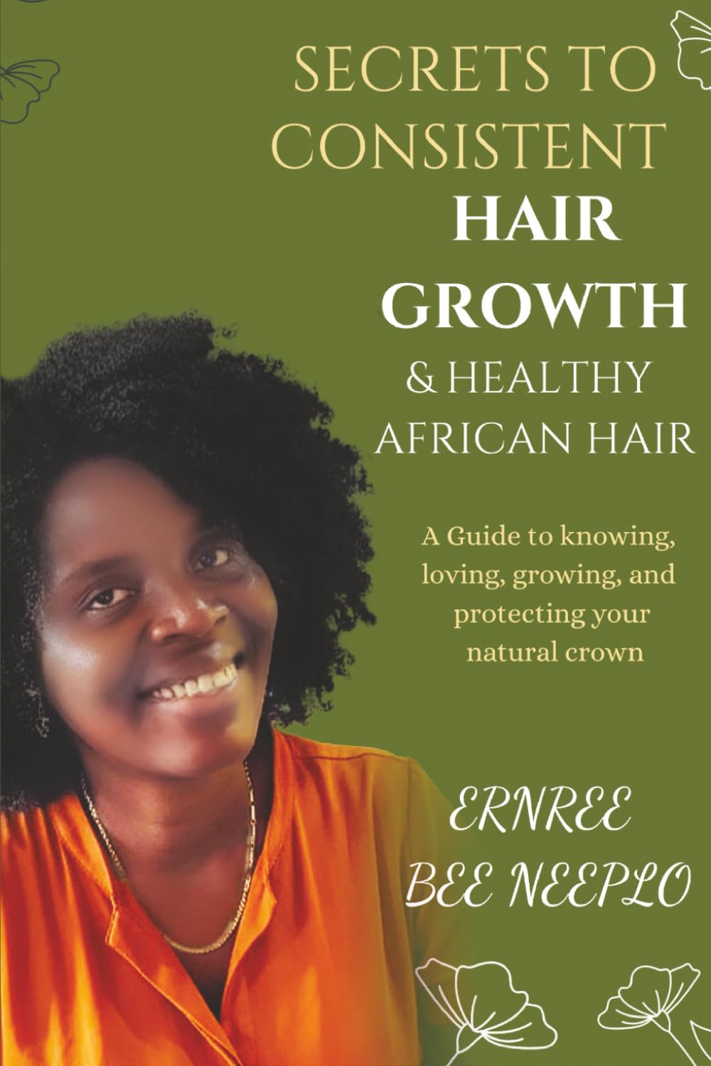 Secrets to Consistent Hair Growth & Healthy African Hair: A Guide to Knowing, Loving, Growing, and Protecting Your Natural Crown