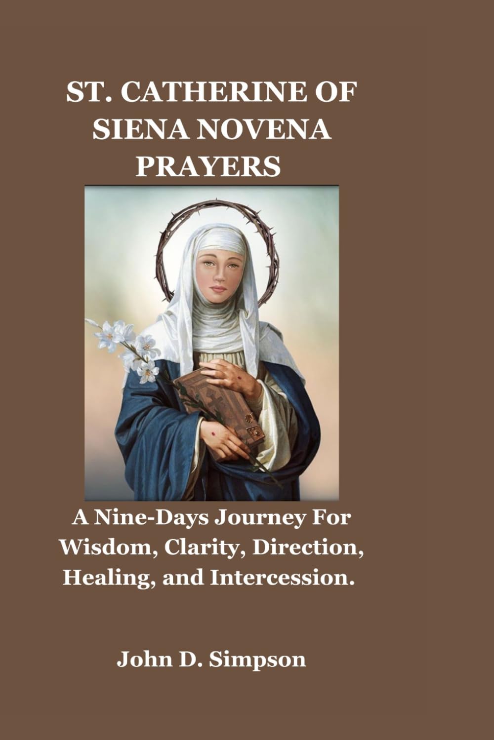 ST. CATHERINE OF SIENA NOVENA PRAYERS: A Nine-Days Journey For Wisdom, Clarity, Direction, Healing, and Intercession.