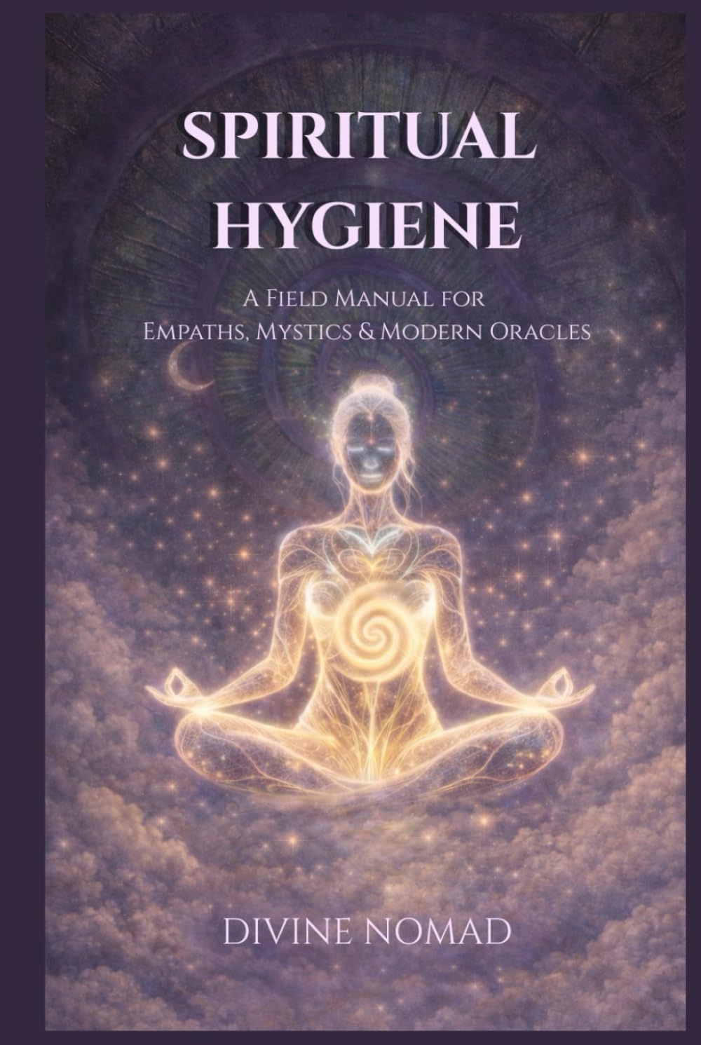 Spiritual Hygiene - A Field Manual for Empaths, Mystics & Modern Oracles: Practices to Clear, Seal, and Restore Your Energy in a Chaotic World