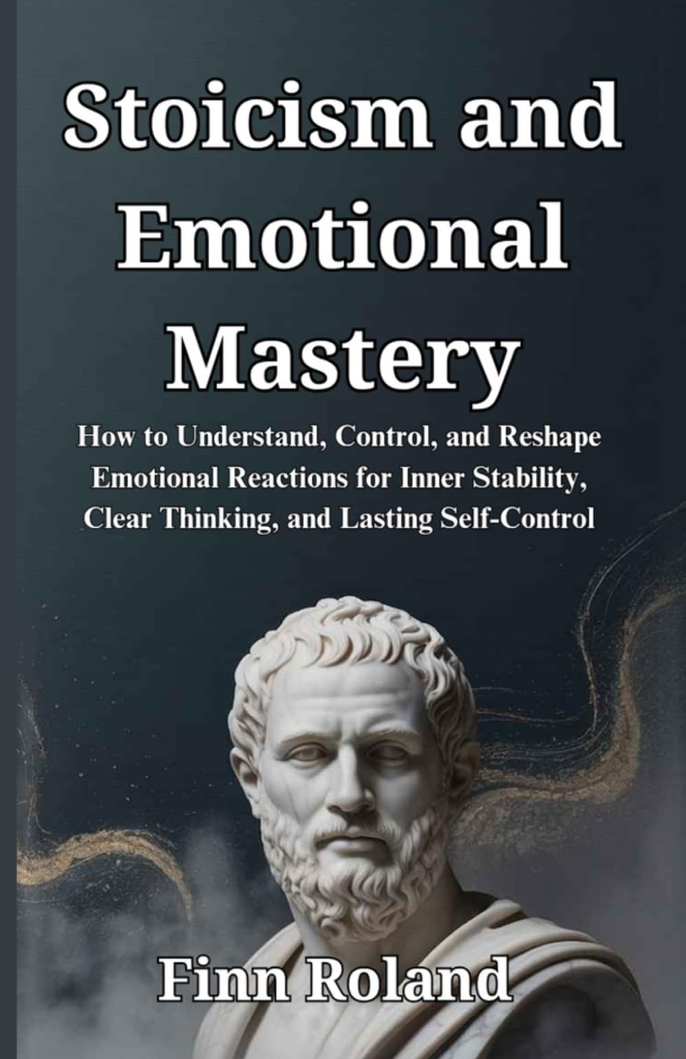 Stoicism and Emotional Mastery: How to Understand, Control, and Reshape Emotional Reactions for Inner Stability, Clear Thinking, and Lasting Self-Control