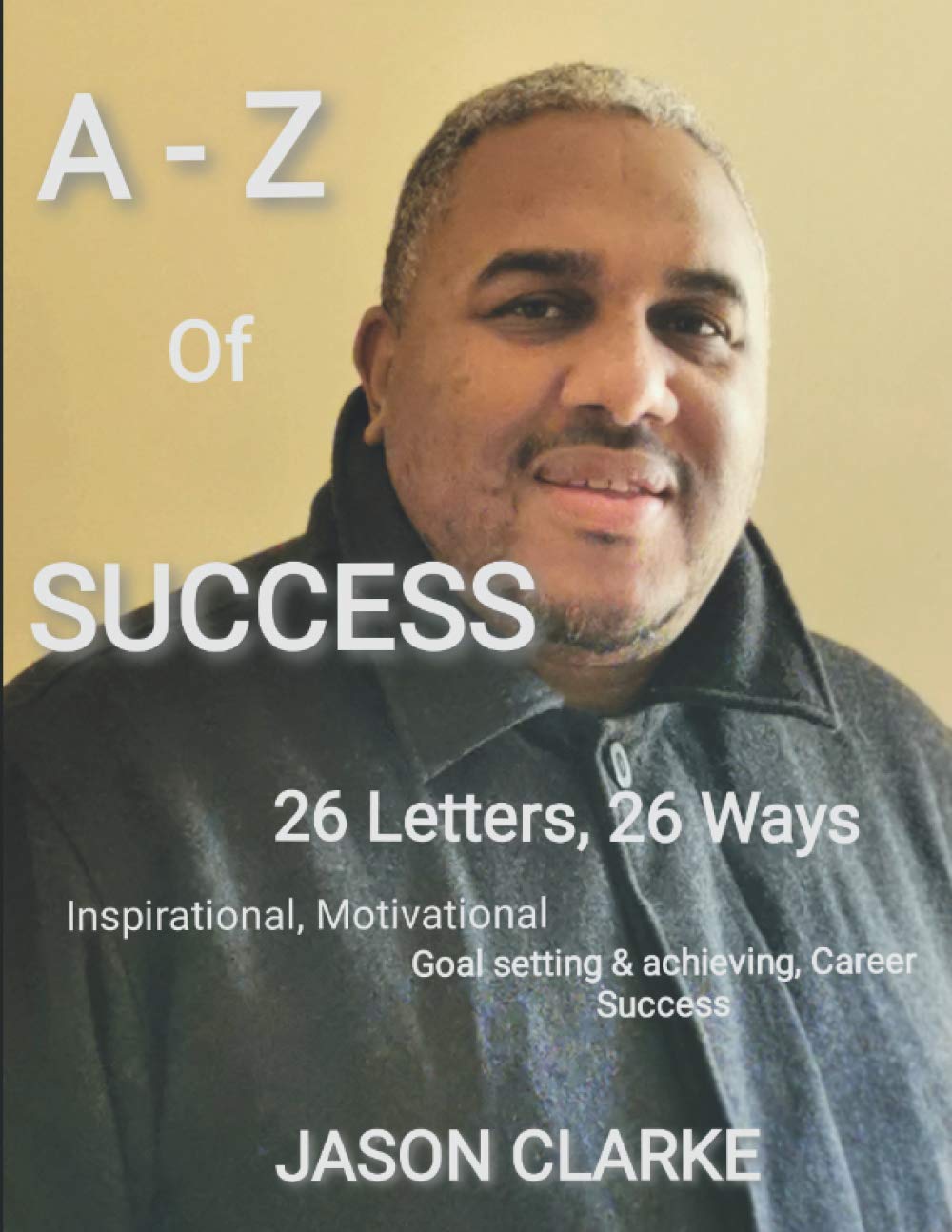 A-Z of SUCCESS: 26 letters, 26 ways Inspirational, Motivational- Goal Setting & Achieving Career Success
