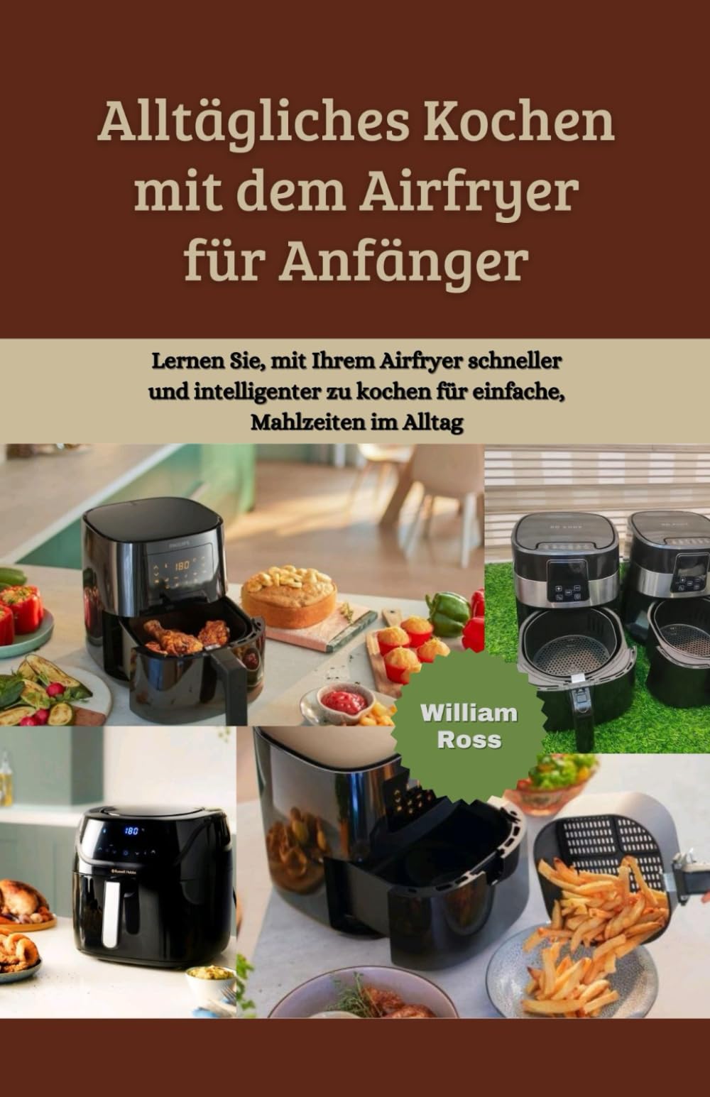 Alltägliches Kochen mit dem Airfryer für Anfänger: Lernen Sie, mit Ihrem Airfryer schneller und intelligenter zu kochen für einfache, Mahlzeiten im Alltag