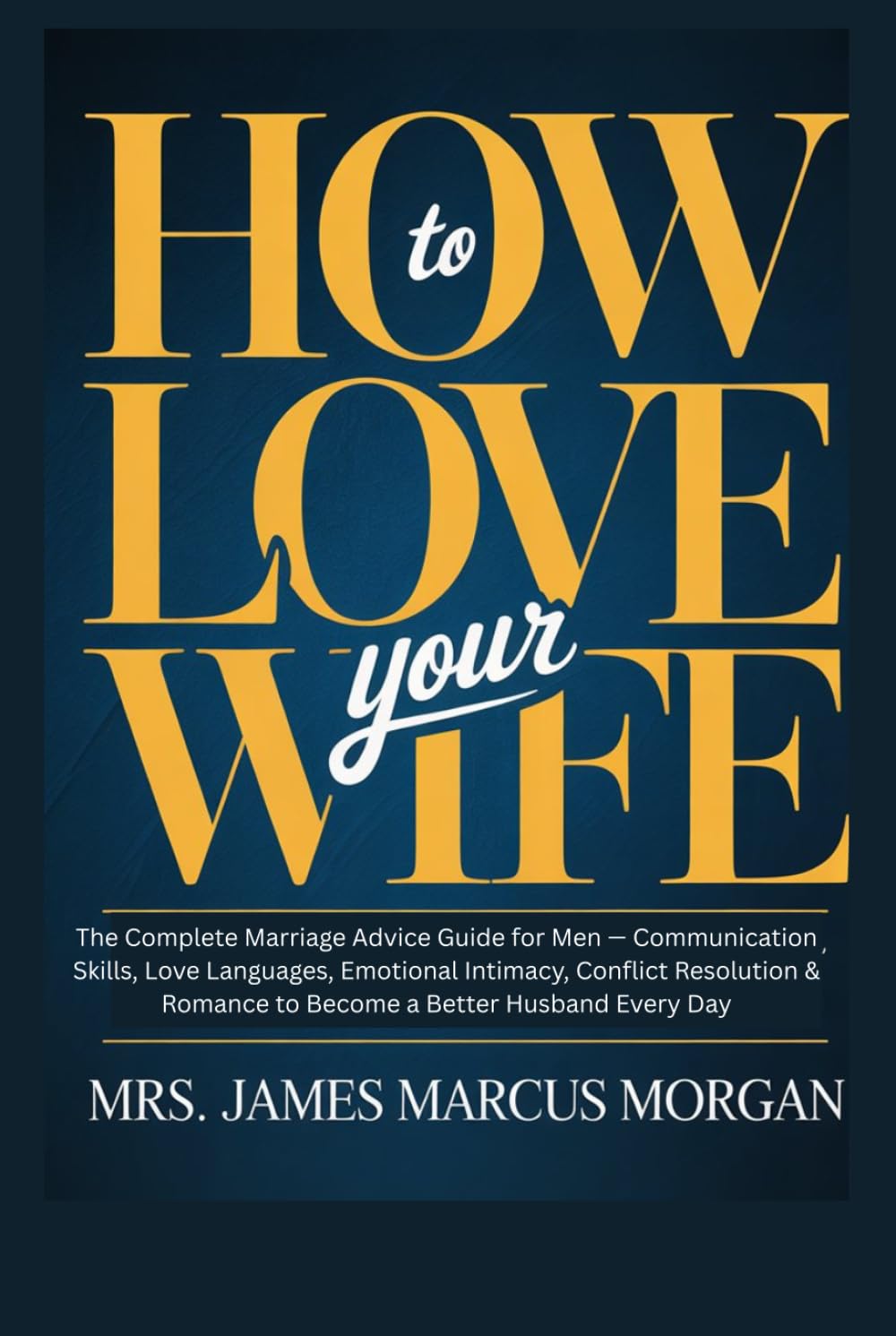 How to Love Your Wife: The Complete Marriage Advice Guide for Men — Communication Skills, Love Languages, Emotional Intimacy, Conflict Resolution & Romance to Become a Better Husband Every Day