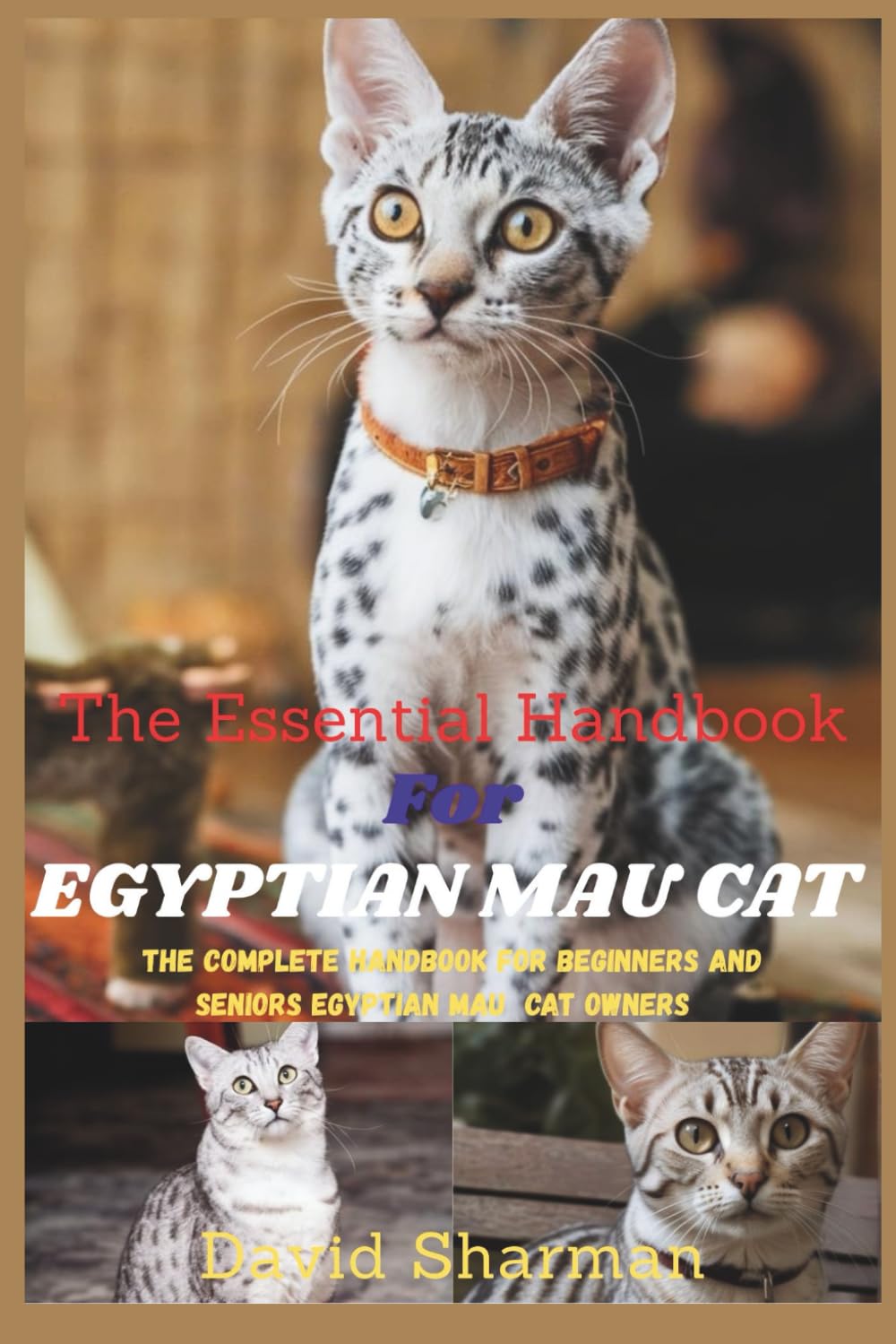 THE ESSENTIAL HANDBOOK FOR EGYPTIAN MAU CAT: The Complete Handbook For Beginners And Seniors Egyptian Mau cat owners