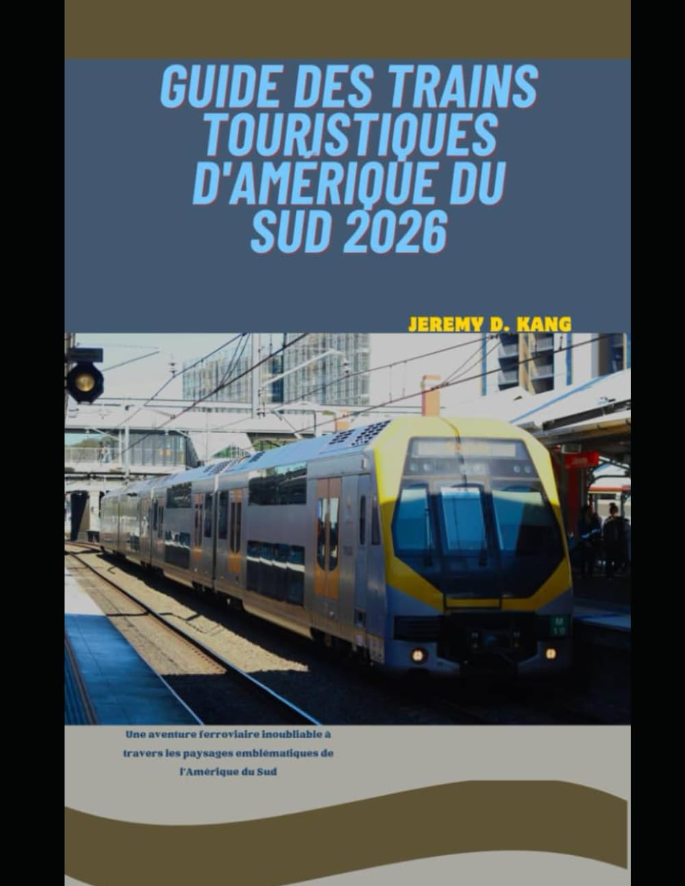 GUIDE DES TRAINS TOURISTIQUES D'AMÉRIQUE DU SUD 2026: Une aventure ferroviaire inoubliable à travers les paysages emblématiques de l'Amérique du Sud (The Train Traveler Series)