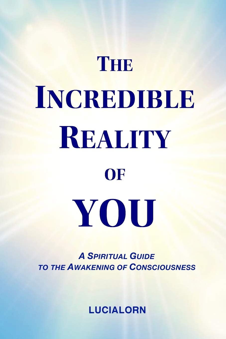 The Incredible Reality of YOU: A Spiritual Guide to the Awakening of Consciousness